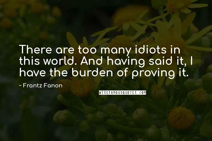 Frantz Fanon Quotes: There are too many idiots in this world. And having said it, I have the burden of proving it.