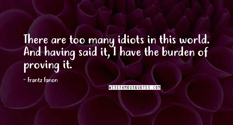 Frantz Fanon Quotes: There are too many idiots in this world. And having said it, I have the burden of proving it.