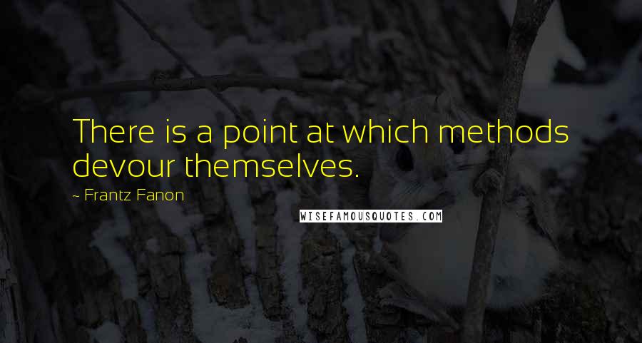 Frantz Fanon Quotes: There is a point at which methods devour themselves.