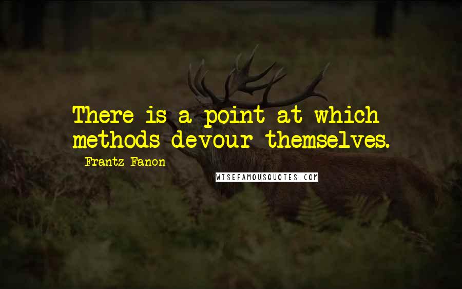 Frantz Fanon Quotes: There is a point at which methods devour themselves.