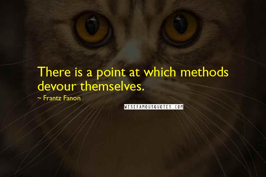 Frantz Fanon Quotes: There is a point at which methods devour themselves.