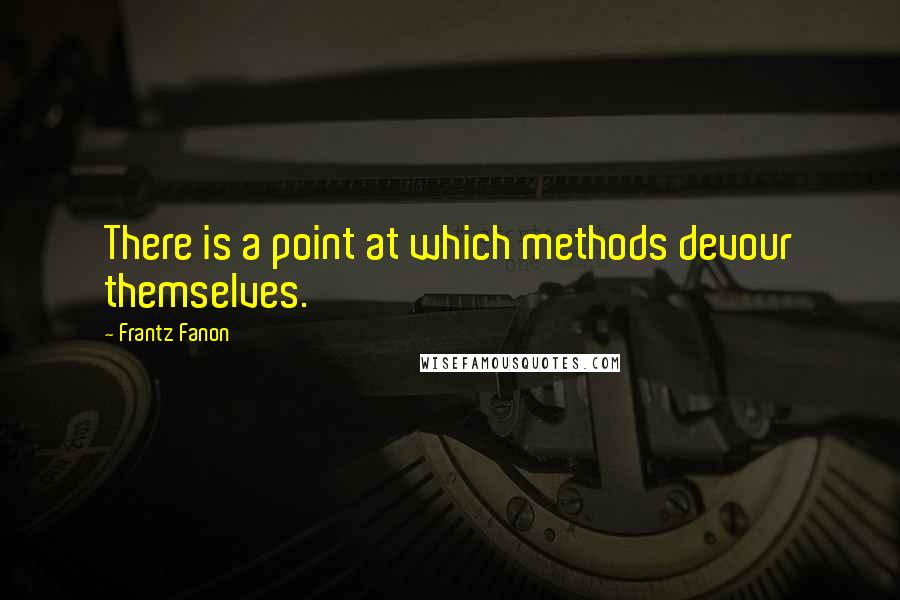 Frantz Fanon Quotes: There is a point at which methods devour themselves.