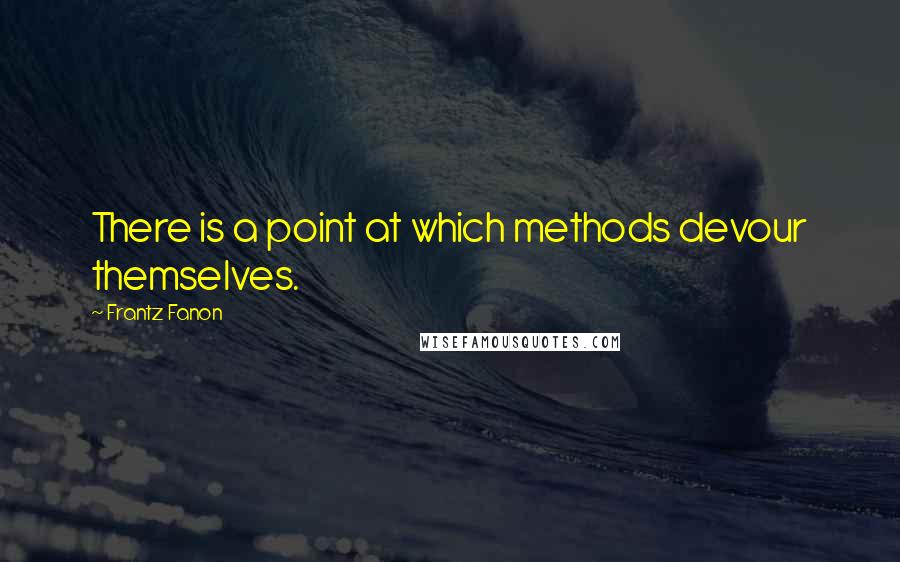 Frantz Fanon Quotes: There is a point at which methods devour themselves.