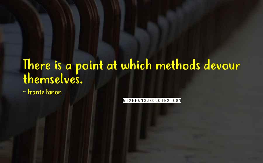 Frantz Fanon Quotes: There is a point at which methods devour themselves.