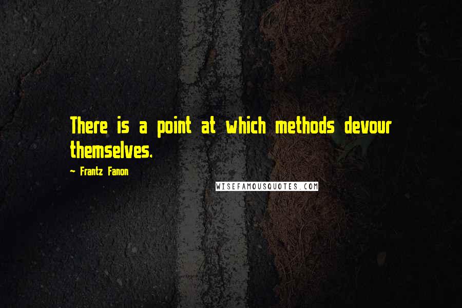 Frantz Fanon Quotes: There is a point at which methods devour themselves.