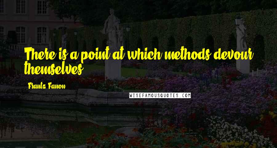 Frantz Fanon Quotes: There is a point at which methods devour themselves.