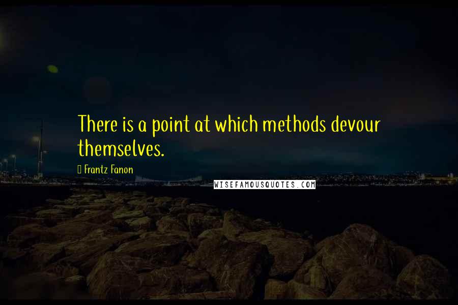 Frantz Fanon Quotes: There is a point at which methods devour themselves.