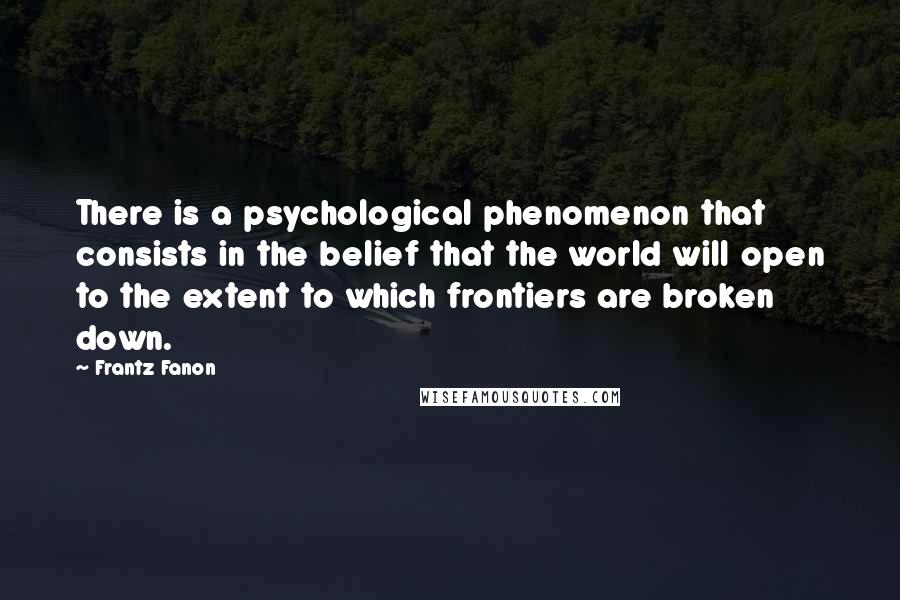 Frantz Fanon Quotes: There is a psychological phenomenon that consists in the belief that the world will open to the extent to which frontiers are broken down.