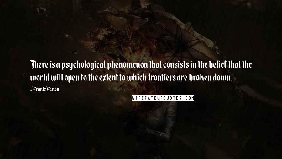 Frantz Fanon Quotes: There is a psychological phenomenon that consists in the belief that the world will open to the extent to which frontiers are broken down.