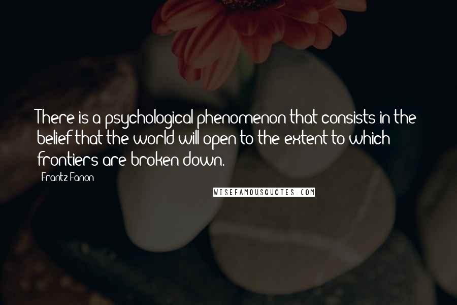 Frantz Fanon Quotes: There is a psychological phenomenon that consists in the belief that the world will open to the extent to which frontiers are broken down.