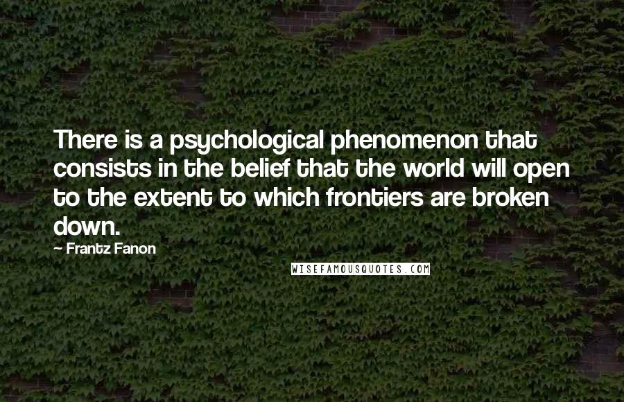 Frantz Fanon Quotes: There is a psychological phenomenon that consists in the belief that the world will open to the extent to which frontiers are broken down.