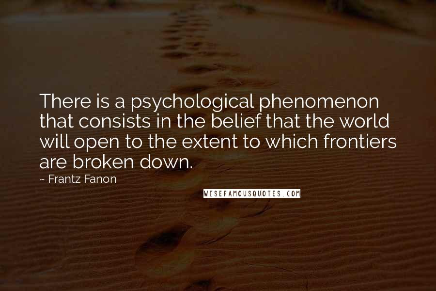 Frantz Fanon Quotes: There is a psychological phenomenon that consists in the belief that the world will open to the extent to which frontiers are broken down.