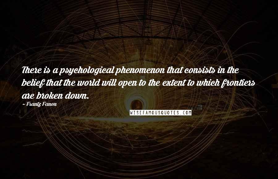 Frantz Fanon Quotes: There is a psychological phenomenon that consists in the belief that the world will open to the extent to which frontiers are broken down.