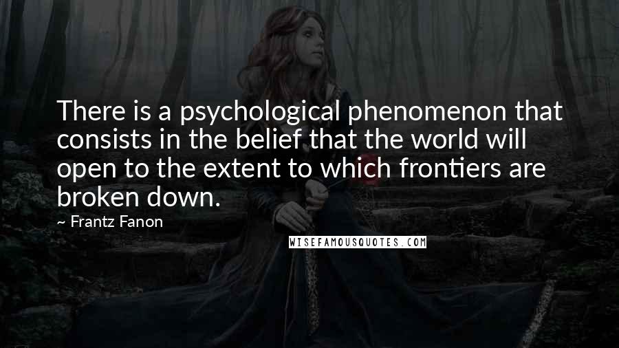 Frantz Fanon Quotes: There is a psychological phenomenon that consists in the belief that the world will open to the extent to which frontiers are broken down.