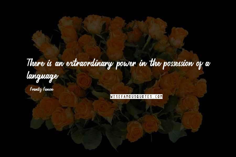 Frantz Fanon Quotes: There is an extraordinary power in the possession of a language.