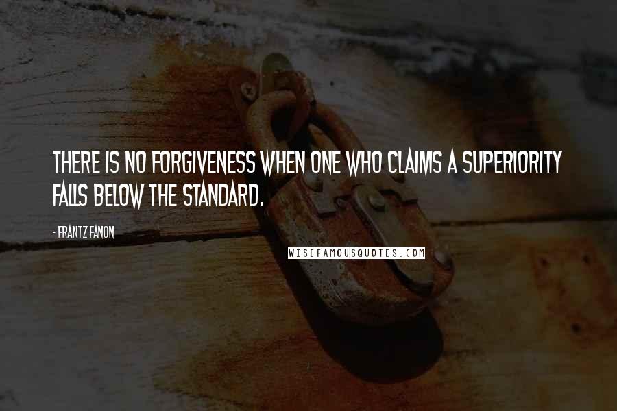 Frantz Fanon Quotes: There is no forgiveness when one who claims a superiority falls below the standard.