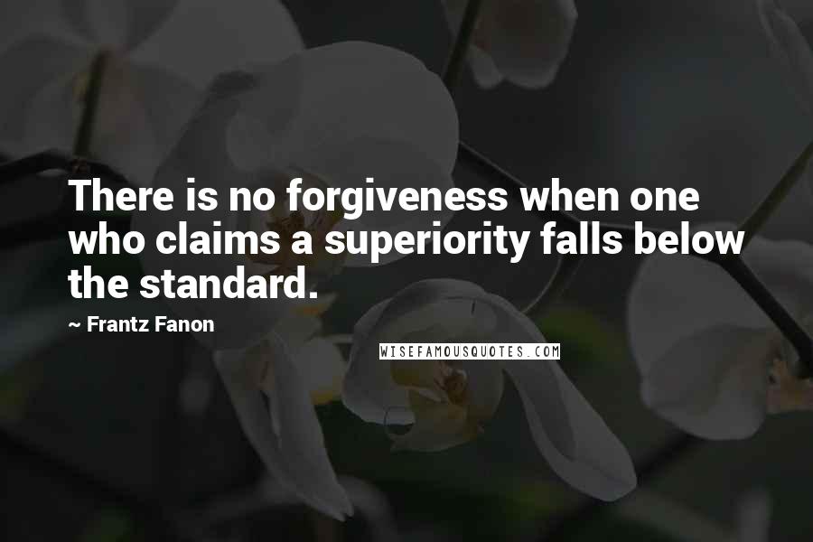 Frantz Fanon Quotes: There is no forgiveness when one who claims a superiority falls below the standard.