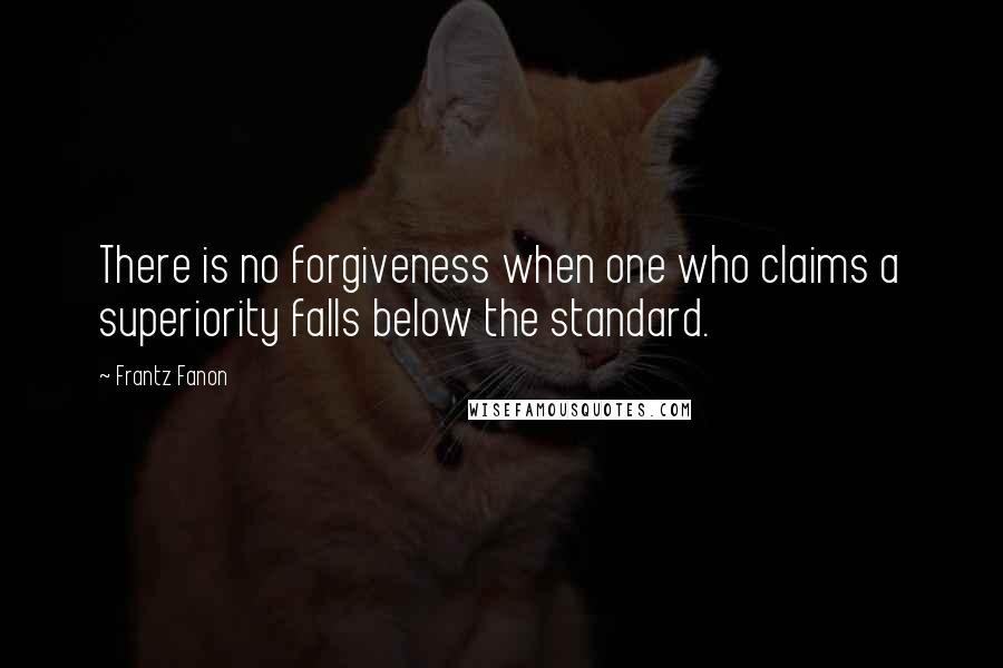 Frantz Fanon Quotes: There is no forgiveness when one who claims a superiority falls below the standard.