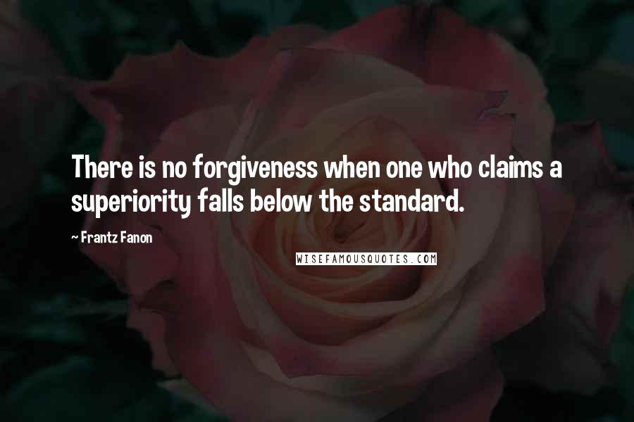 Frantz Fanon Quotes: There is no forgiveness when one who claims a superiority falls below the standard.