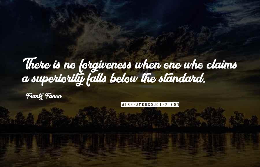 Frantz Fanon Quotes: There is no forgiveness when one who claims a superiority falls below the standard.