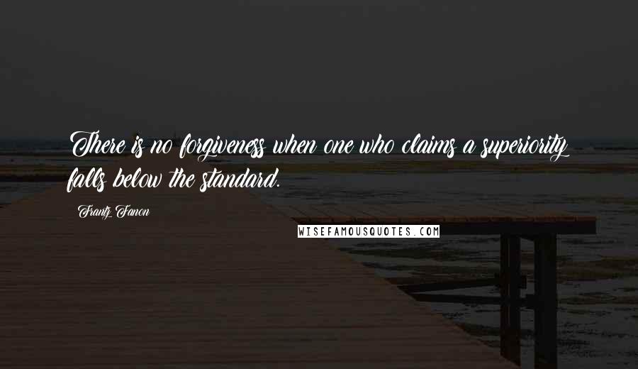 Frantz Fanon Quotes: There is no forgiveness when one who claims a superiority falls below the standard.