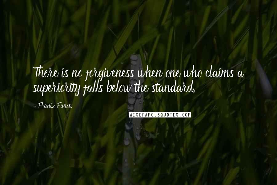 Frantz Fanon Quotes: There is no forgiveness when one who claims a superiority falls below the standard.