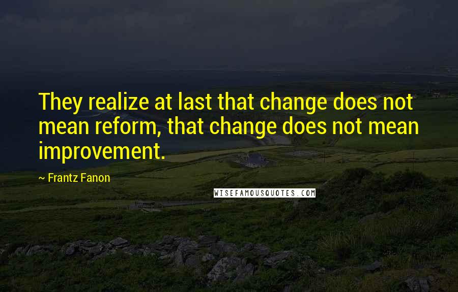 Frantz Fanon Quotes: They realize at last that change does not mean reform, that change does not mean improvement.