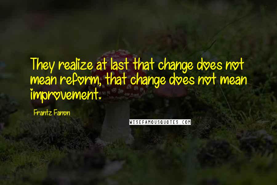 Frantz Fanon Quotes: They realize at last that change does not mean reform, that change does not mean improvement.