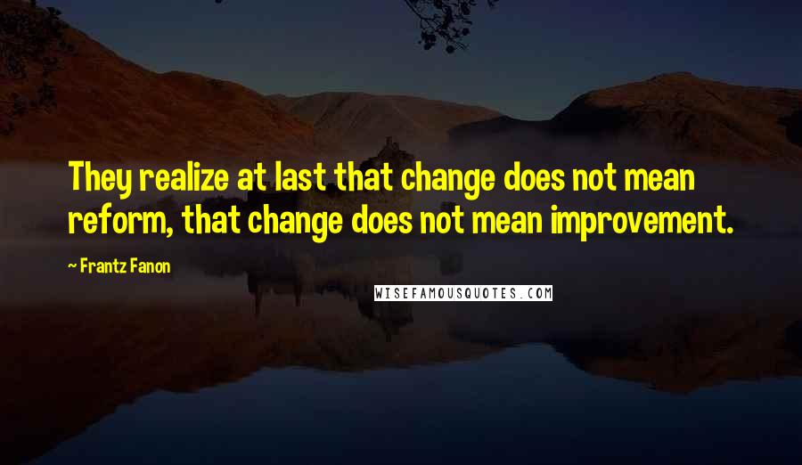 Frantz Fanon Quotes: They realize at last that change does not mean reform, that change does not mean improvement.