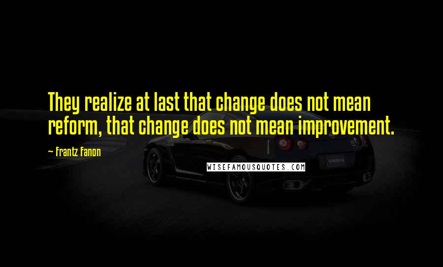 Frantz Fanon Quotes: They realize at last that change does not mean reform, that change does not mean improvement.