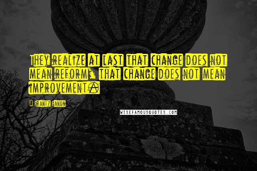 Frantz Fanon Quotes: They realize at last that change does not mean reform, that change does not mean improvement.