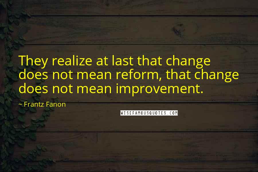 Frantz Fanon Quotes: They realize at last that change does not mean reform, that change does not mean improvement.