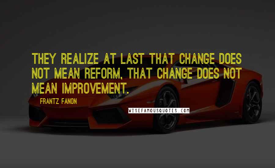 Frantz Fanon Quotes: They realize at last that change does not mean reform, that change does not mean improvement.