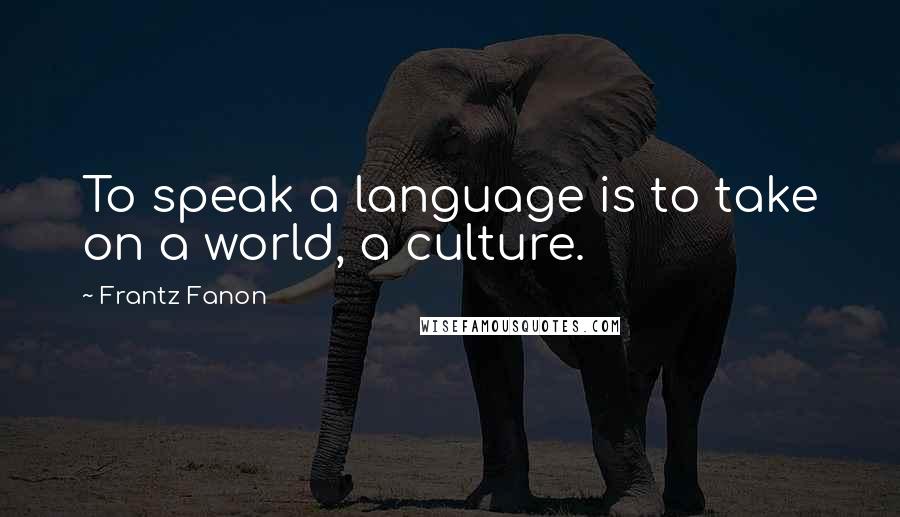 Frantz Fanon Quotes: To speak a language is to take on a world, a culture.