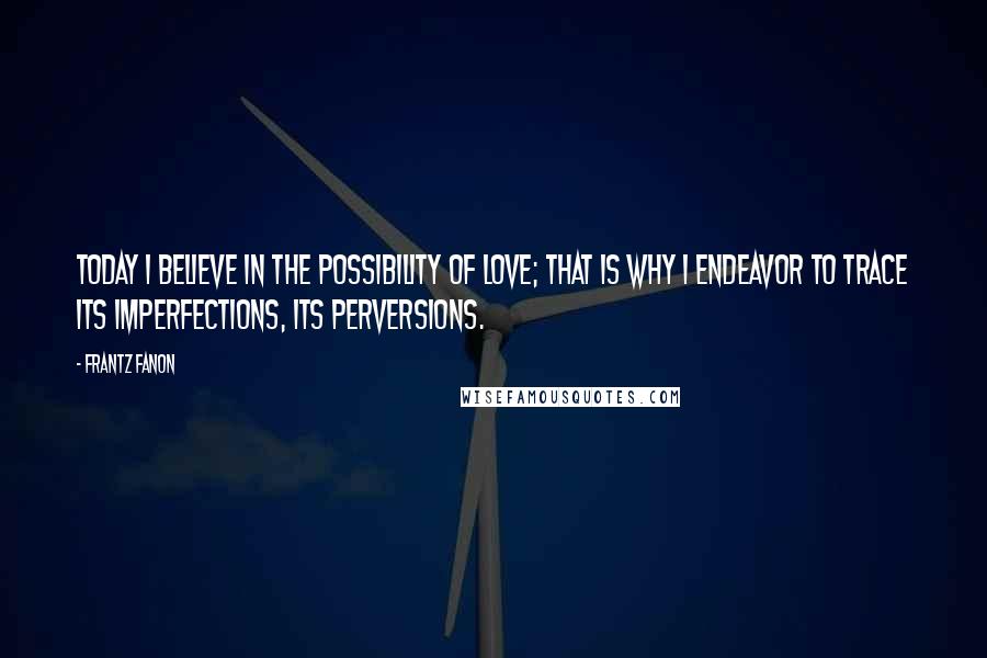 Frantz Fanon Quotes: Today I believe in the possibility of love; that is why I endeavor to trace its imperfections, its perversions.