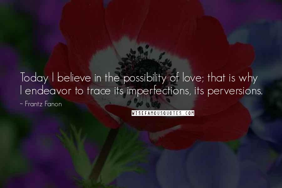 Frantz Fanon Quotes: Today I believe in the possibility of love; that is why I endeavor to trace its imperfections, its perversions.