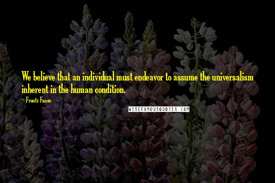 Frantz Fanon Quotes: We believe that an individual must endeavor to assume the universalism inherent in the human condition.