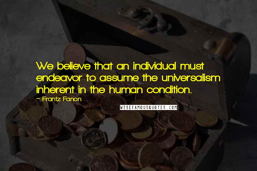 Frantz Fanon Quotes: We believe that an individual must endeavor to assume the universalism inherent in the human condition.