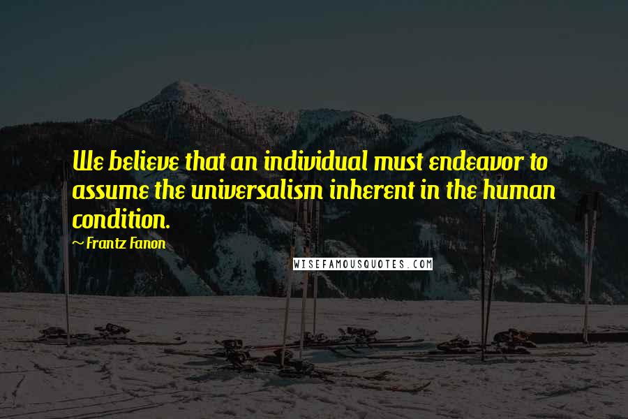 Frantz Fanon Quotes: We believe that an individual must endeavor to assume the universalism inherent in the human condition.