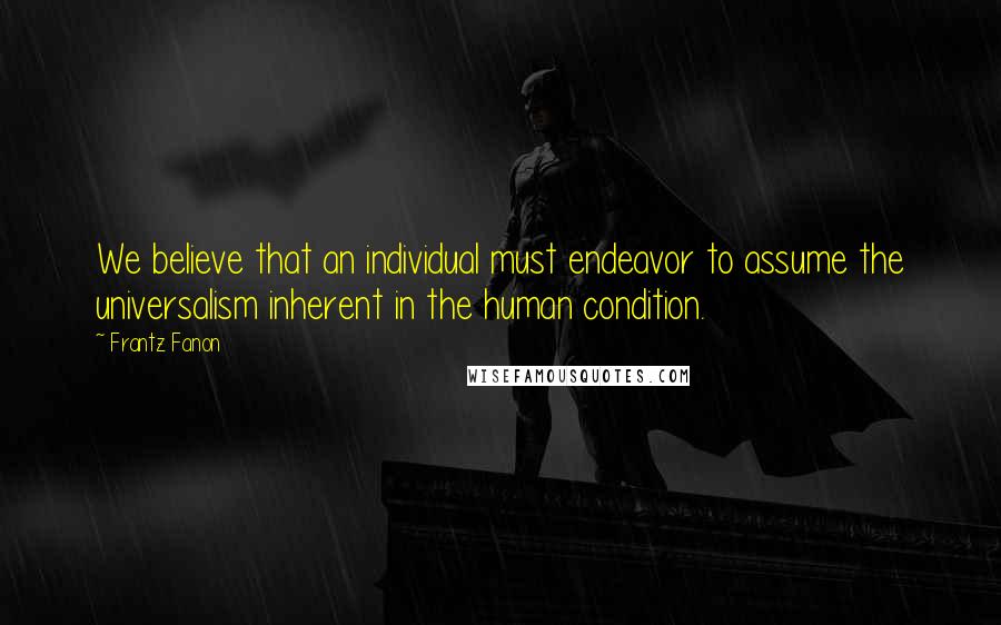 Frantz Fanon Quotes: We believe that an individual must endeavor to assume the universalism inherent in the human condition.