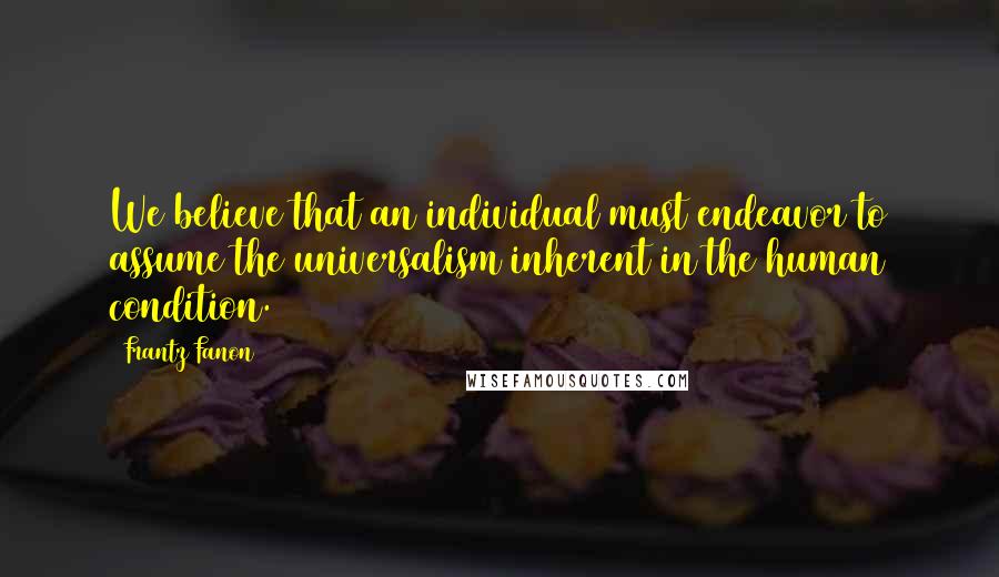 Frantz Fanon Quotes: We believe that an individual must endeavor to assume the universalism inherent in the human condition.