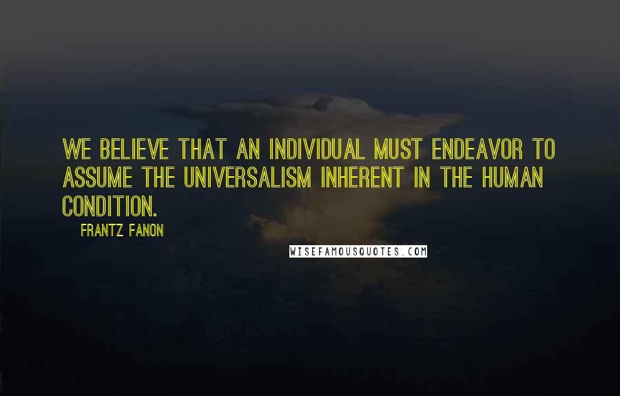 Frantz Fanon Quotes: We believe that an individual must endeavor to assume the universalism inherent in the human condition.