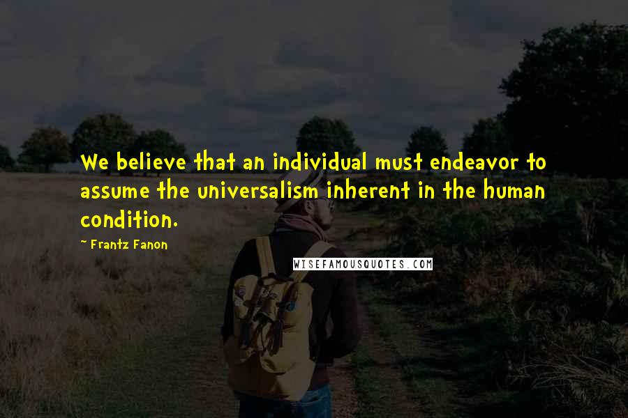 Frantz Fanon Quotes: We believe that an individual must endeavor to assume the universalism inherent in the human condition.