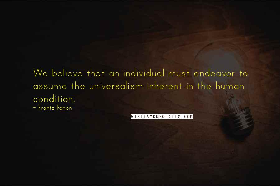 Frantz Fanon Quotes: We believe that an individual must endeavor to assume the universalism inherent in the human condition.