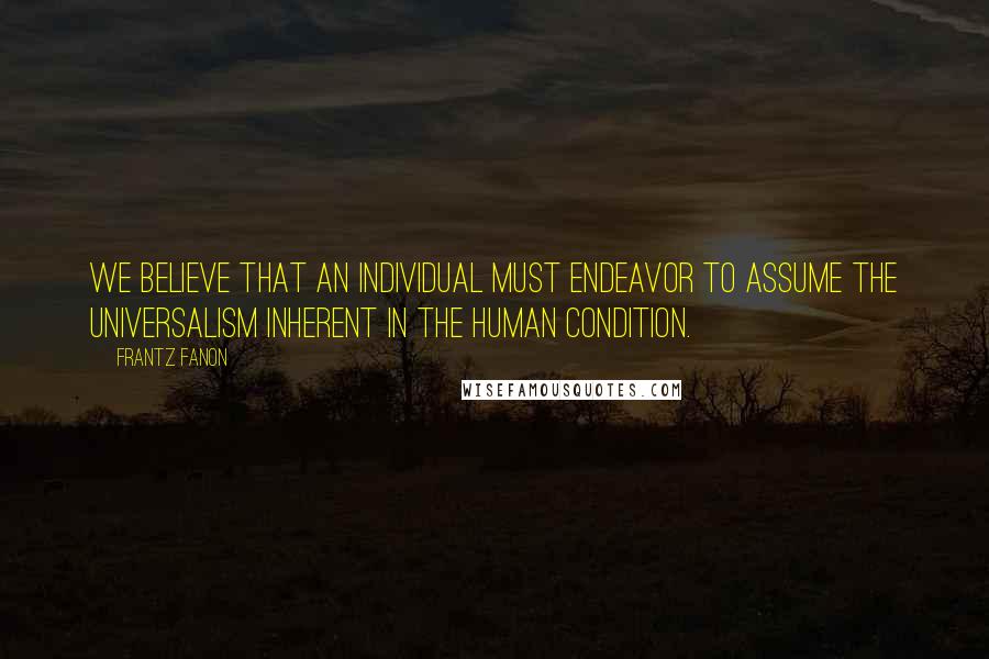 Frantz Fanon Quotes: We believe that an individual must endeavor to assume the universalism inherent in the human condition.