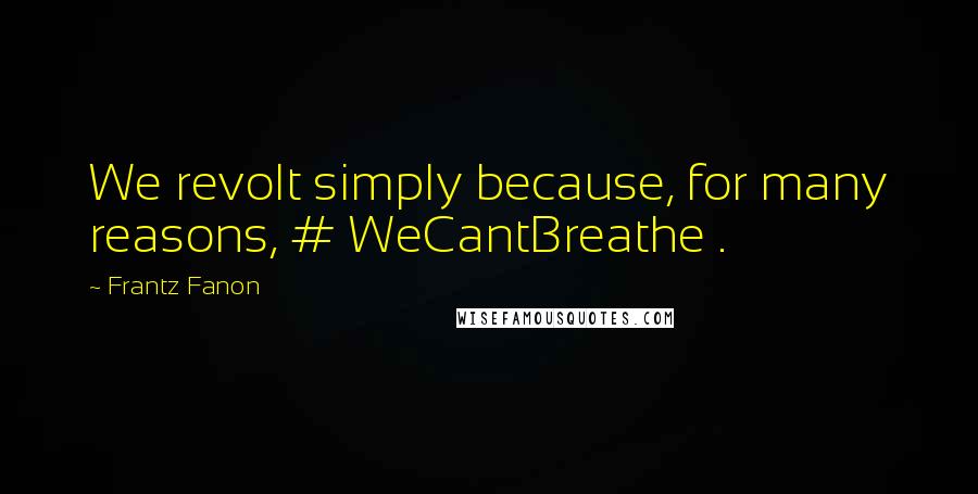 Frantz Fanon Quotes: We revolt simply because, for many reasons, # WeCantBreathe .