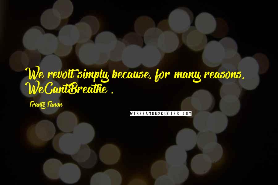 Frantz Fanon Quotes: We revolt simply because, for many reasons, # WeCantBreathe .