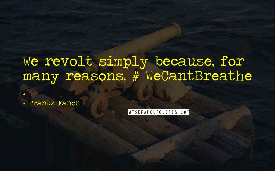 Frantz Fanon Quotes: We revolt simply because, for many reasons, # WeCantBreathe .