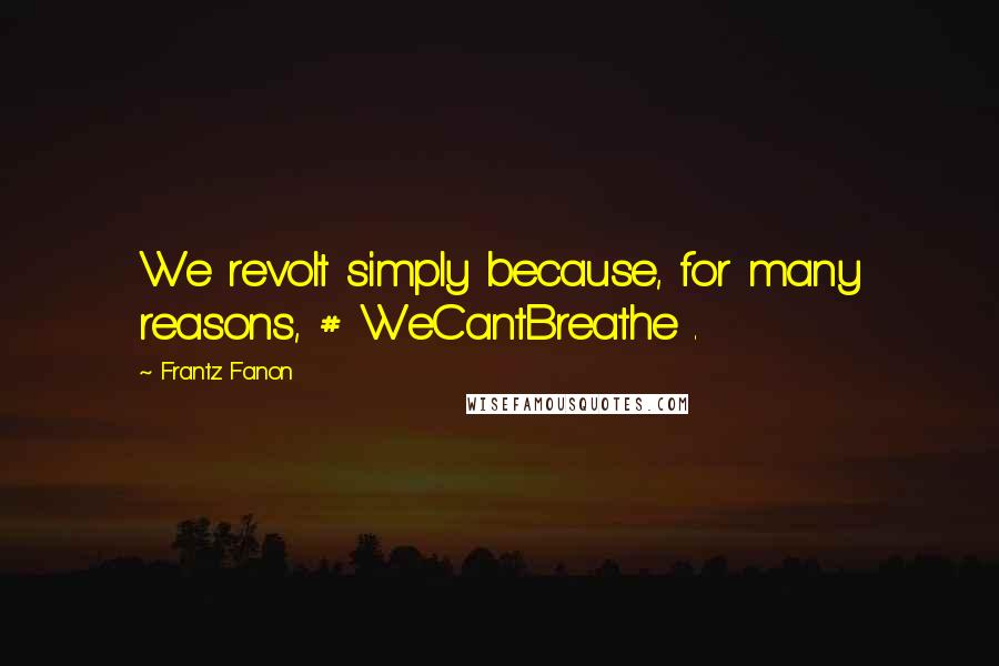 Frantz Fanon Quotes: We revolt simply because, for many reasons, # WeCantBreathe .