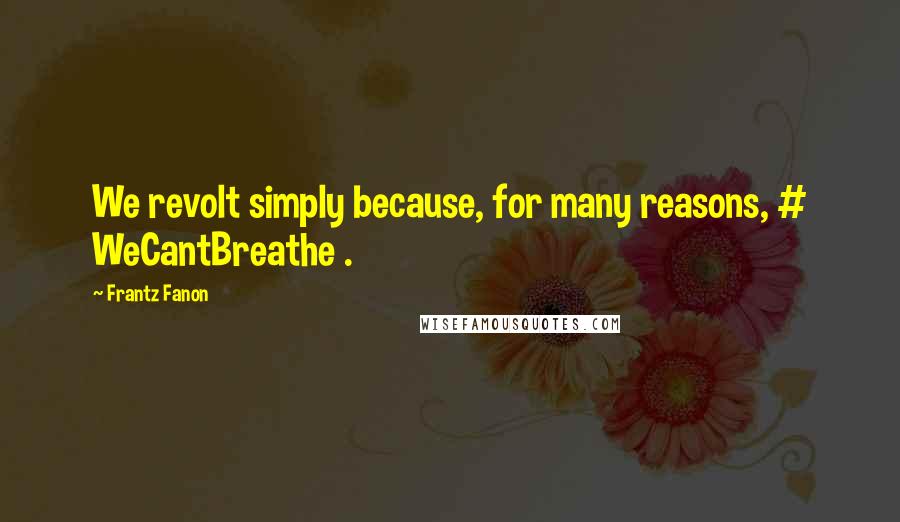 Frantz Fanon Quotes: We revolt simply because, for many reasons, # WeCantBreathe .